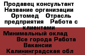 Продавец-консультант › Название организации ­ Ортомед › Отрасль предприятия ­ Работа с клиентами › Минимальный оклад ­ 40 000 - Все города Работа » Вакансии   . Калининградская обл.,Приморск г.